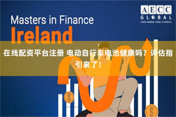 在线配资平台注册 电动自行车电池健康吗？评估指引来了！