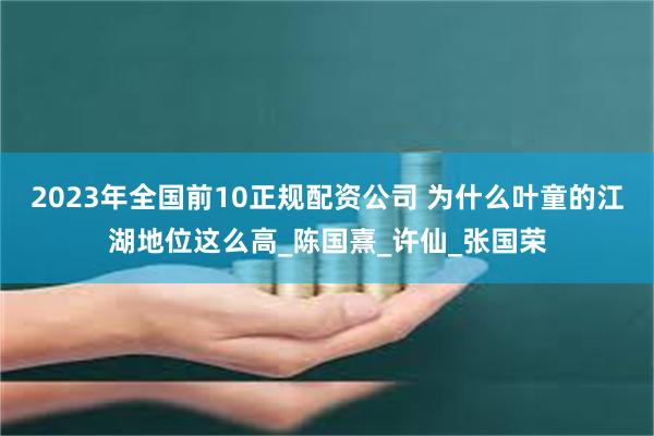 2023年全国前10正规配资公司 为什么叶童的江湖地位这么高_陈国熹_许仙_张国荣