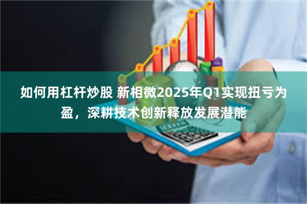 如何用杠杆炒股 新相微2025年Q1实现扭亏为盈，深耕技术创新释放发展潜能
