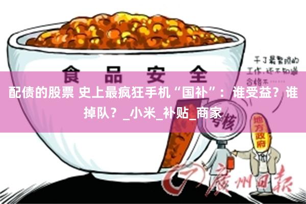 配债的股票 史上最疯狂手机“国补”：谁受益？谁掉队？_小米_补贴_商家