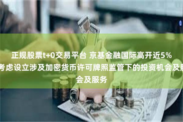 正规股票t+0交易平台 京基金融国际高开近5% 正考虑设立涉及加密货币许可牌照监管下的投资机会及服务