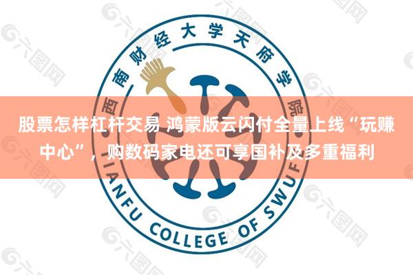 股票怎样杠杆交易 鸿蒙版云闪付全量上线“玩赚中心”，购数码家电还可享国补及多重福利