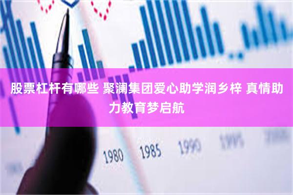 股票杠杆有哪些 聚澜集团爱心助学润乡梓 真情助力教育梦启航