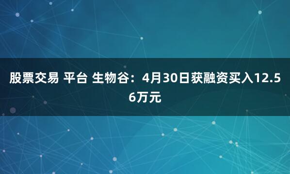 股票交易 平台 生物谷：4月30日获融资买入12.56万元