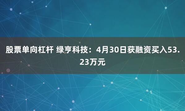 股票单向杠杆 绿亨科技：4月30日获融资买入53.23万元