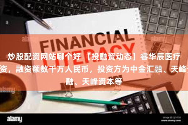 炒股配资网站哪个好 【投融资动态】睿华辰医疗A轮融资，融资额数千万人民币，投资方为中金汇融、天峰资本等