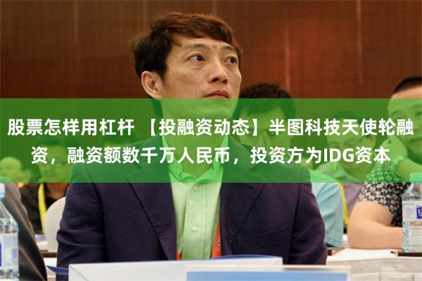 股票怎样用杠杆 【投融资动态】半图科技天使轮融资，融资额数千万人民币，投资方为IDG资本