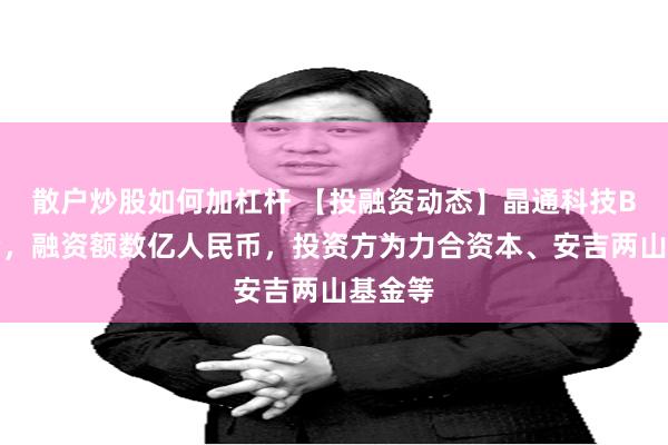 散户炒股如何加杠杆 【投融资动态】晶通科技B轮融资，融资额数亿人民币，投资方为力合资本、安吉两山基金等