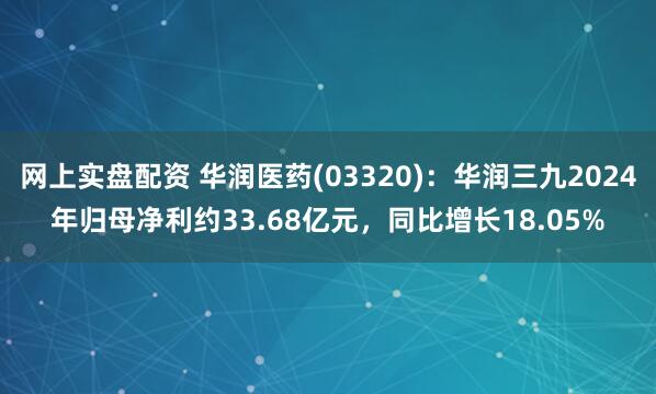 网上实盘配资 华润医药(03320)：华润三九2024年归母净利约33.68亿元，同比增长18.05%