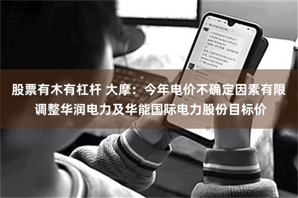 股票有木有杠杆 大摩：今年电价不确定因素有限 调整华润电力及华能国际电力股份目标价