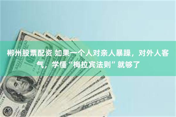 郴州股票配资 如果一个人对亲人暴躁，对外人客气，学懂“梅拉宾法则”就够了