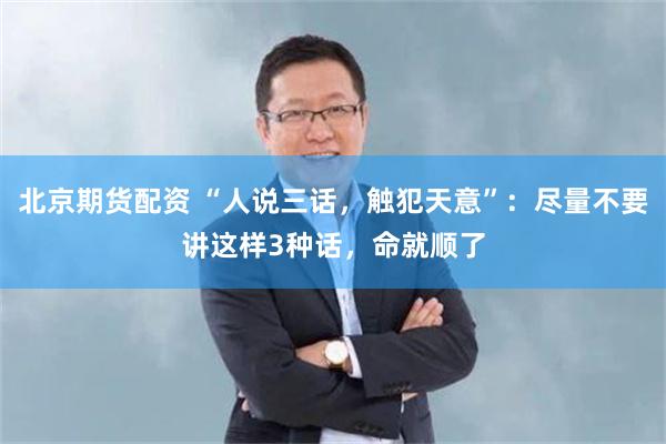 北京期货配资 “人说三话，触犯天意”：尽量不要讲这样3种话，命就顺了