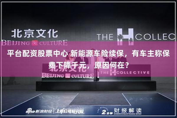 平台配资股票中心 新能源车险续保，有车主称保费下降千元，原因何在？