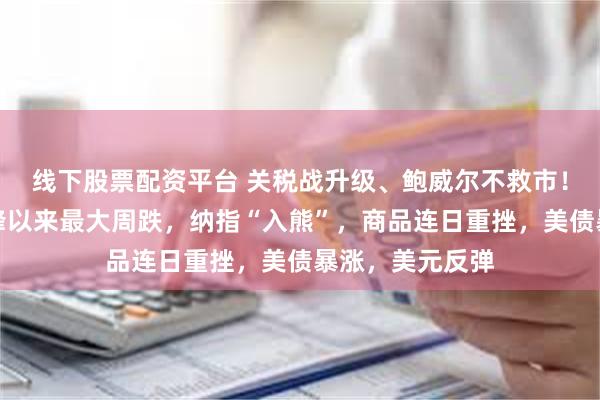 线下股票配资平台 关税战升级、鲍威尔不救市！美股创疫情高峰以来最大周跌，纳指“入熊”，商品连日重挫，美债暴涨，美元反弹