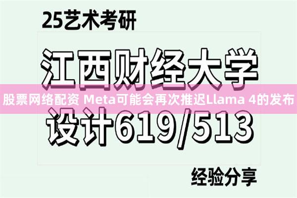 股票网络配资 Meta可能会再次推迟Llama 4的发布