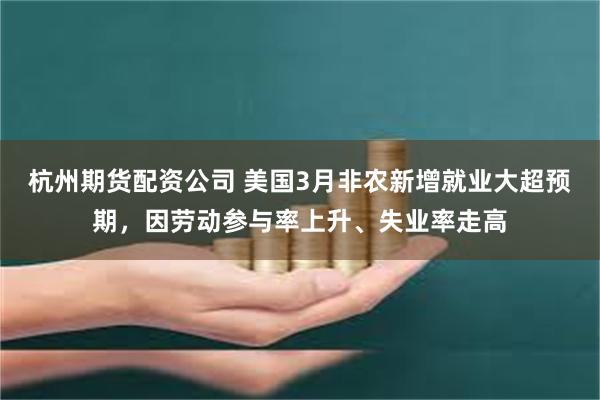 杭州期货配资公司 美国3月非农新增就业大超预期，因劳动参与率上升、失业率走高