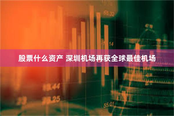 股票什么资产 深圳机场再获全球最佳机场