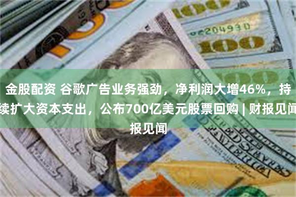 金股配资 谷歌广告业务强劲，净利润大增46%，持续扩大资本支出，公布700亿美元股票回购 | 财报见闻