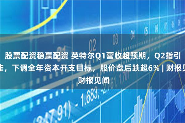 股票配资稳赢配资 英特尔Q1营收超预期，Q2指引欠佳，下调全年资本开支目标，股价盘后跌超6% | 财报见闻