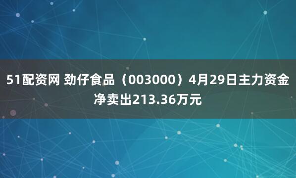 51配资网 劲仔食品（003000）4月29日主力资金净卖出213.36万元