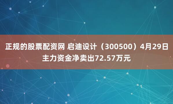 正规的股票配资网 启迪设计（300500）4月29日主力资金净卖出72.57万元