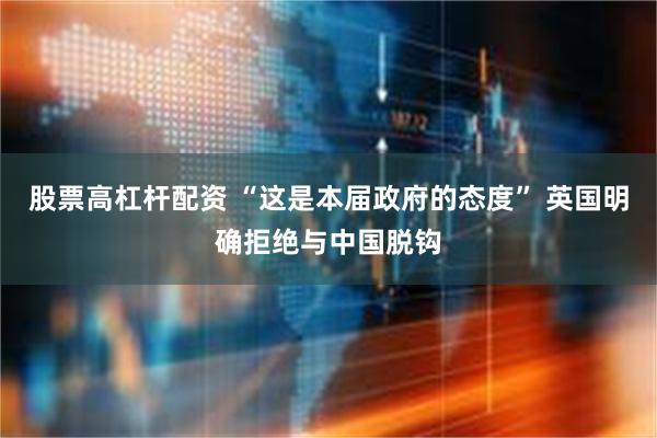 股票高杠杆配资 “这是本届政府的态度” 英国明确拒绝与中国脱钩