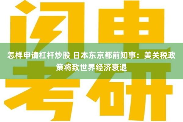 怎样申请杠杆炒股 日本东京都前知事：美关税政策将致世界经济衰退