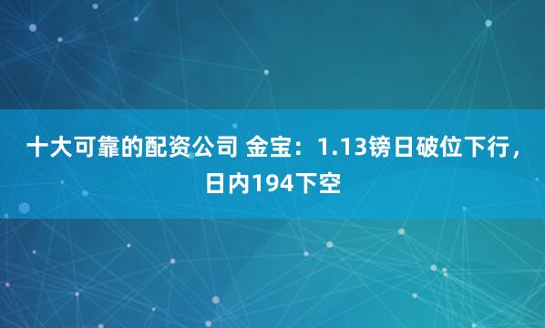 十大可靠的配资公司 金宝：1.13镑日破位下行，日内194下空