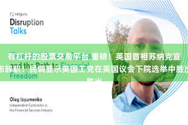 有杠杆的股票交易平台 重磅！英国首相苏纳克宣布辞职！民调显示英国工党在英国议会下院选举中胜出