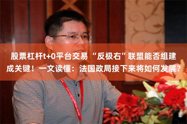 股票杠杆t+0平台交易 “反极右”联盟能否组建成关键！一文读懂：法国政局接下来将如何发展？