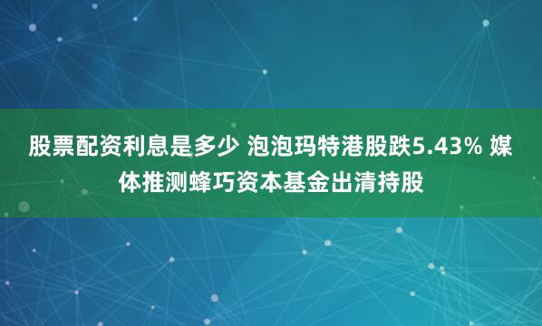 股票配资利息是多少 泡泡玛特港股跌5.43% 媒体推测蜂巧资本基金出清持股