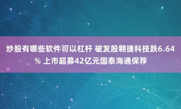 炒股有哪些软件可以杠杆 破发股翱捷科技跌6.64% 上市超募42亿元国泰海通保荐