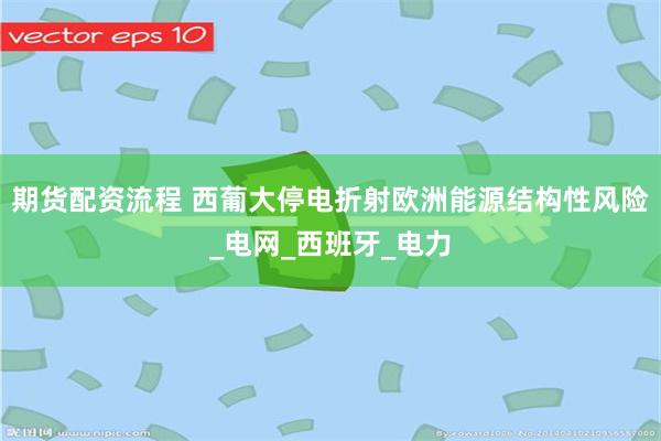 期货配资流程 西葡大停电折射欧洲能源结构性风险_电网_西班牙_电力