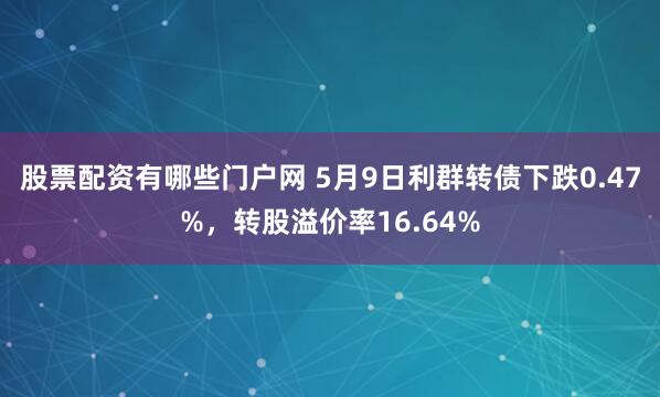 股票配资有哪些门户网 5月9日利群转债下跌0.47%，转股溢价率16.64%