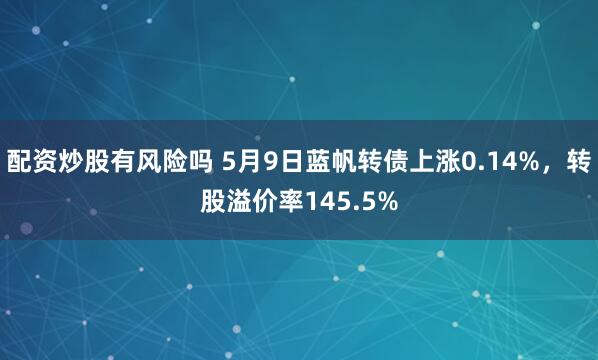 配资炒股有风险吗 5月9日蓝帆转债上涨0.14%，转股溢价率145.5%