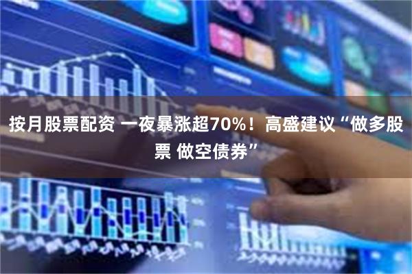 按月股票配资 一夜暴涨超70%！高盛建议“做多股票 做空债券”