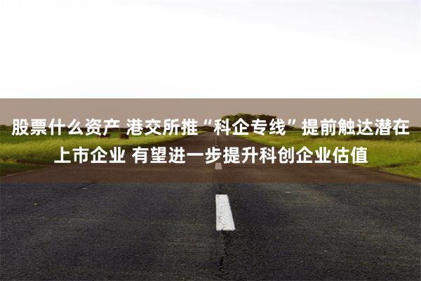 股票什么资产 港交所推“科企专线”提前触达潜在上市企业 有望进一步提升科创企业估值