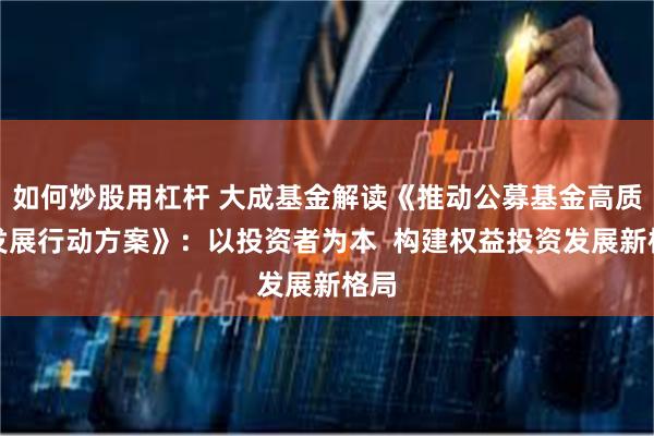 如何炒股用杠杆 大成基金解读《推动公募基金高质量发展行动方案》：以投资者为本  构建权益投资发展新格局