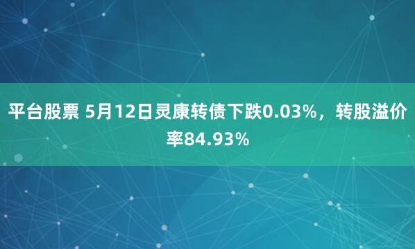 平台股票 5月12日灵康转债下跌0.03%，转股溢价率84.93%