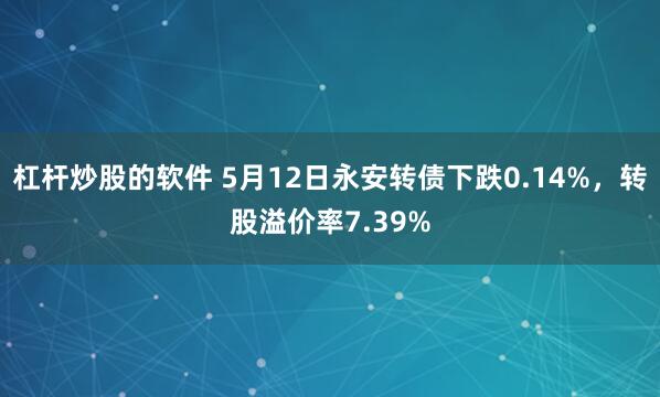 杠杆炒股的软件 5月12日永安转债下跌0.14%，转股溢价率7.39%