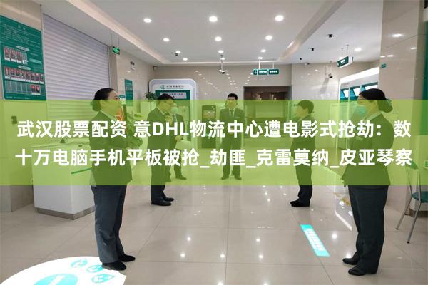 武汉股票配资 意DHL物流中心遭电影式抢劫：数十万电脑手机平板被抢_劫匪_克雷莫纳_皮亚琴察