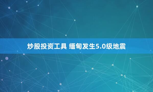 炒股投资工具 缅甸发生5.0级地震