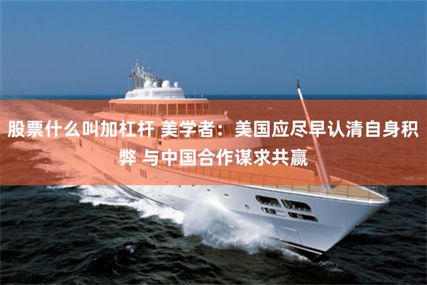 股票什么叫加杠杆 美学者：美国应尽早认清自身积弊 与中国合作谋求共赢
