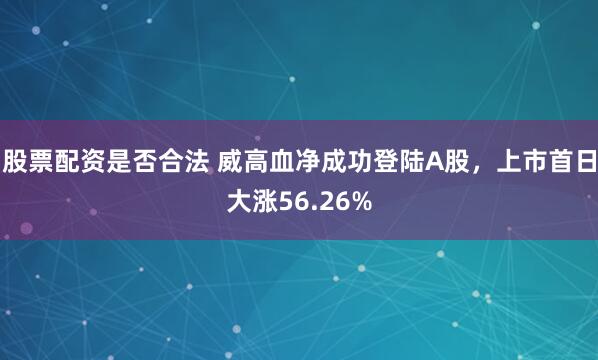 股票配资是否合法 威高血净成功登陆A股，上市首日大涨56.26%