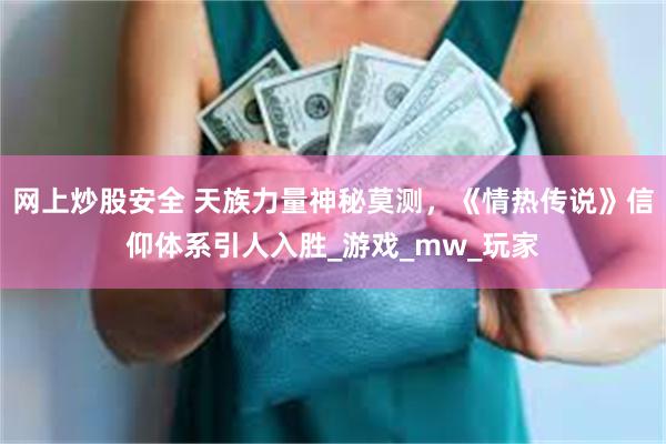 网上炒股安全 天族力量神秘莫测，《情热传说》信仰体系引人入胜_游戏_mw_玩家