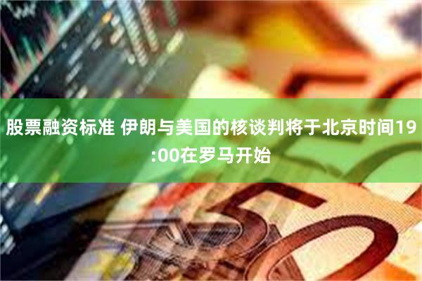 股票融资标准 伊朗与美国的核谈判将于北京时间19:00在罗马开始