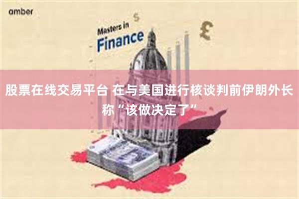 股票在线交易平台 在与美国进行核谈判前伊朗外长称“该做决定了”