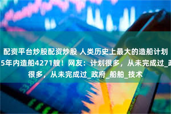 配资平台炒股配资炒股 人类历史上最大的造船计划：俄罗斯欲在25年内造船4271艘！网友：计划很多，从未完成过_政府_船舶_技术