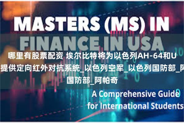 哪里有股票配资 埃尔比特将为以色列AH-64和UH-60提供定向红外对抗系统_以色列空军_以色列国防部_阿帕奇