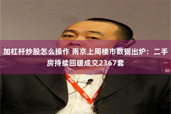 加杠杆炒股怎么操作 南京上周楼市数据出炉：二手房持续回暖成交2367套